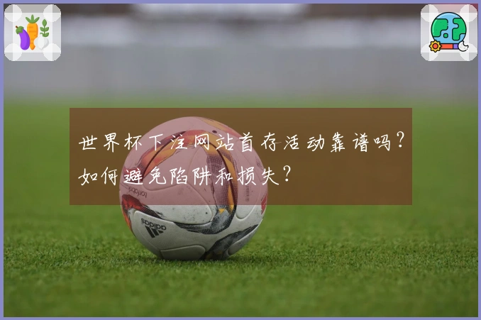 世界杯下注网站首存活动靠谱吗？如何避免陷阱和损失？