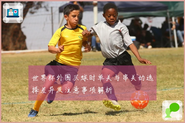 世界杯外围买球时单关与串关的选择差异及注意事项解析