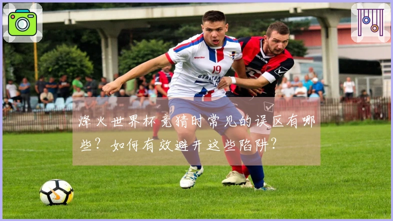 烽火世界杯竞猜时常见的误区有哪些？如何有效避开这些陷阱？