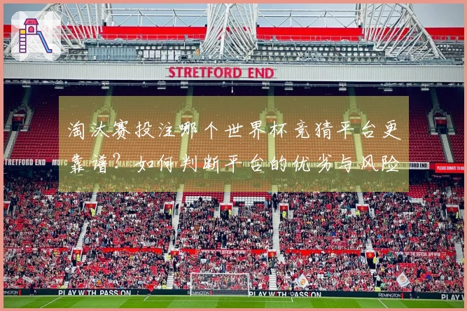 淘汰赛投注哪个世界杯竞猜平台更靠谱？如何判断平台的优劣与风险