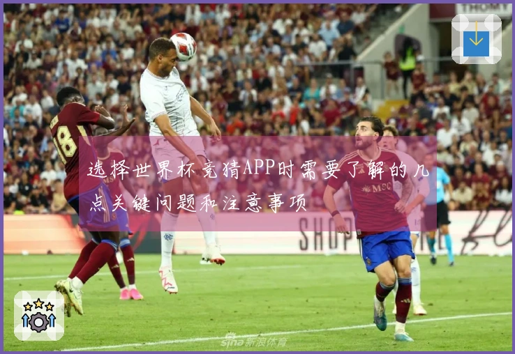 选择世界杯竞猜APP时需要了解的几点关键问题和注意事项