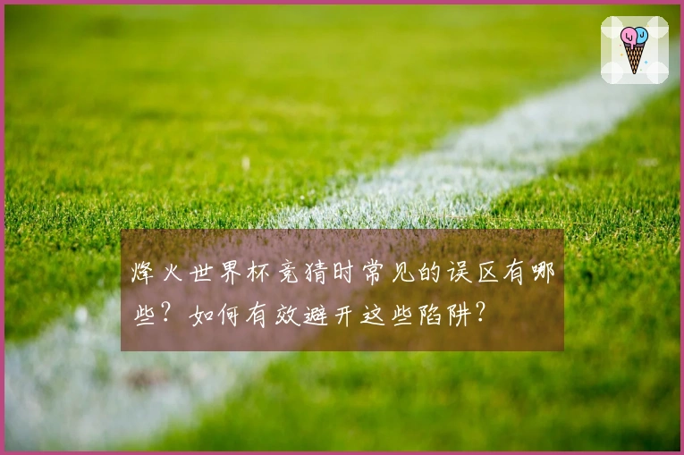 烽火世界杯竞猜时常见的误区有哪些？如何有效避开这些陷阱？