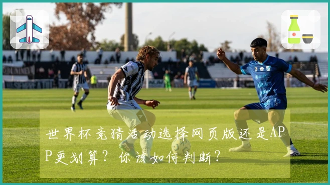 世界杯竞猜活动选择网页版还是APP更划算？你该如何判断？